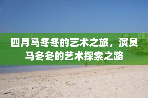 四月馬冬冬的藝術(shù)之旅，演員馬冬冬的藝術(shù)探索之路