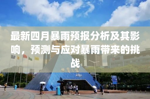 最新四月暴雨預(yù)報分析及其影響，預(yù)測與應(yīng)對暴雨帶來的挑戰(zhàn)
