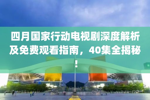 四月國(guó)家行動(dòng)電視劇深度解析及免費(fèi)觀看指南，40集全揭秘！