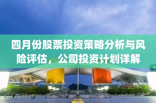 四月份股票投資策略分析與風(fēng)險(xiǎn)評估，公司投資計(jì)劃詳解