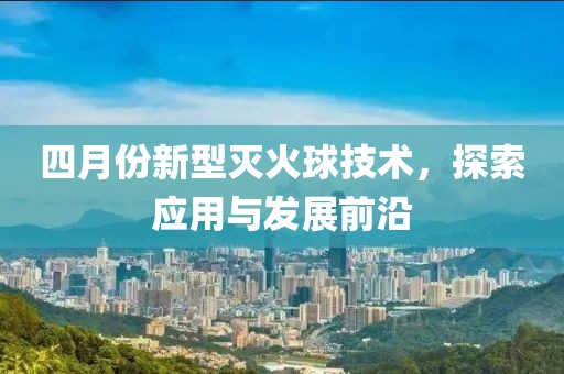 四月份新型滅火球技術(shù)，探索應(yīng)用與發(fā)展前沿