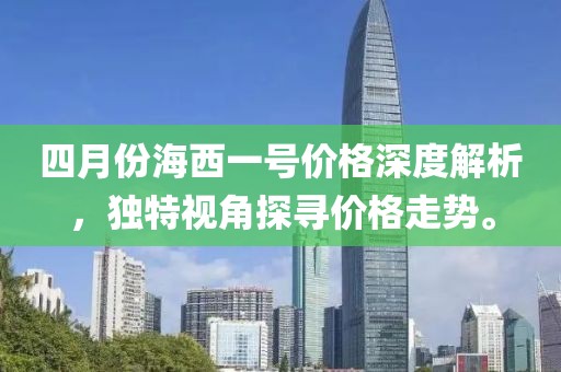 四月份海西一號價格深度解析，獨(dú)特視角探尋價格走勢。