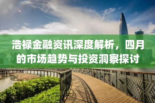 浩祿金融資訊深度解析，四月的市場趨勢與投資洞察探討