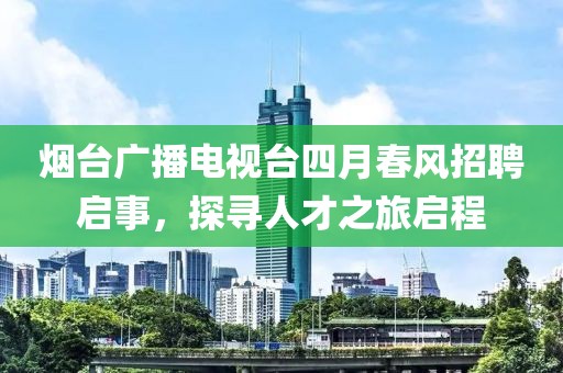 煙臺廣播電視臺四月春風(fēng)招聘啟事，探尋人才之旅啟程