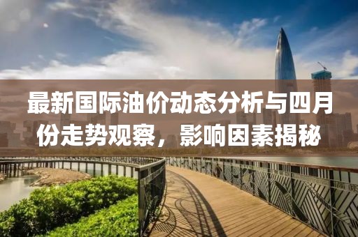 最新國際油價動態(tài)分析與四月份走勢觀察，影響因素揭秘