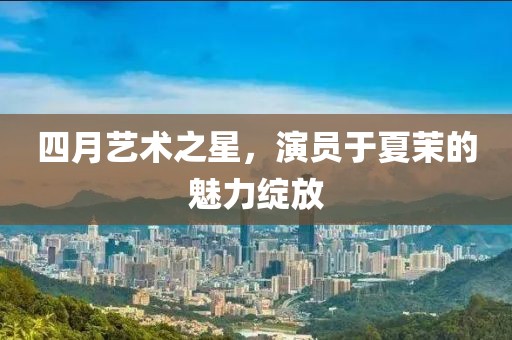 四月藝術(shù)之星，演員于夏茉的魅力綻放