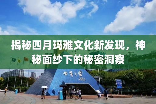 揭秘四月瑪雅文化新發(fā)現(xiàn)，神秘面紗下的秘密洞察