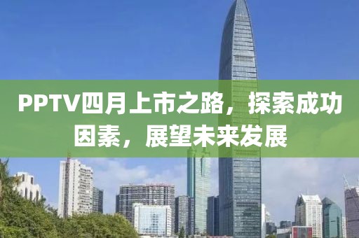 PPTV四月上市之路，探索成功因素，展望未來發(fā)展