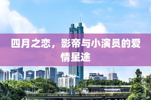 四月之戀，影帝與小演員的愛情星途