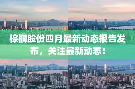 棕桐股份四月最新動(dòng)態(tài)報(bào)告發(fā)布，關(guān)注最新動(dòng)態(tài)！