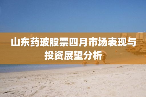 山東藥玻股票四月市場表現(xiàn)與投資展望分析