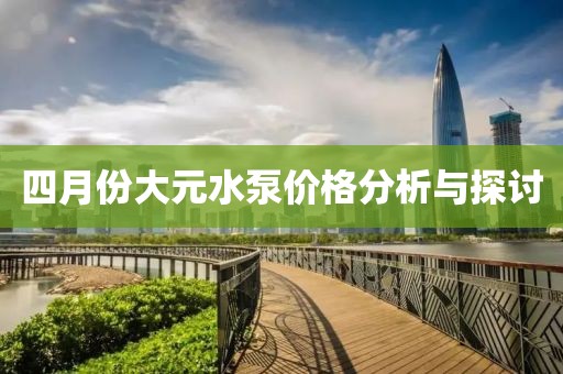 四月份大元水泵價(jià)格分析與探討