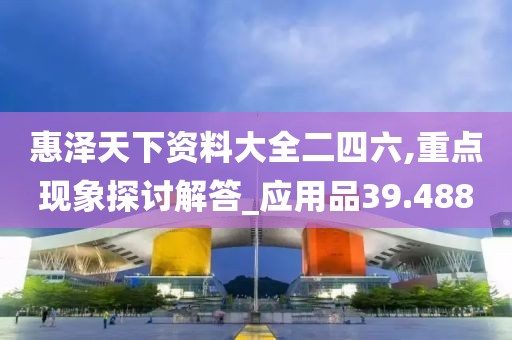 惠澤天下資料大全二四六,重點(diǎn)現(xiàn)象探討解答_應(yīng)用品39.488