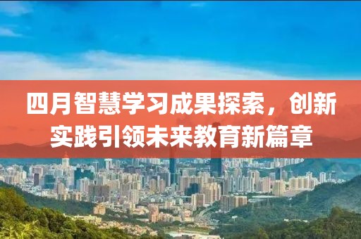 四月智慧學習成果探索，創(chuàng)新實踐引領未來教育新篇章