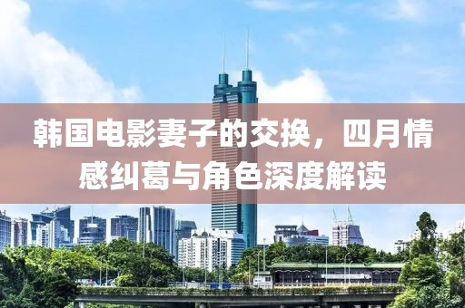 韓國電影妻子的交換，四月情感糾葛與角色深度解讀