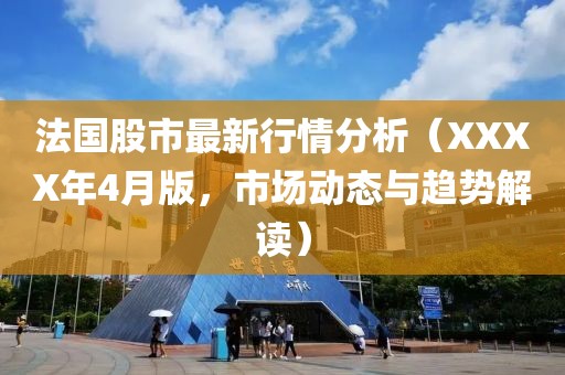 法國(guó)股市最新行情分析（XXXX年4月版，市場(chǎng)動(dòng)態(tài)與趨勢(shì)解讀）