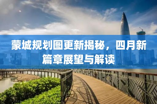 蒙城規(guī)劃圖更新揭秘，四月新篇章展望與解讀
