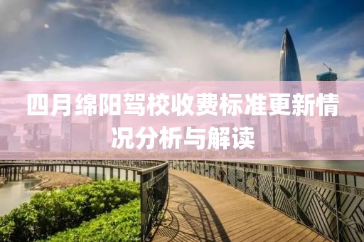 四月綿陽駕校收費標(biāo)準(zhǔn)更新情況分析與解讀