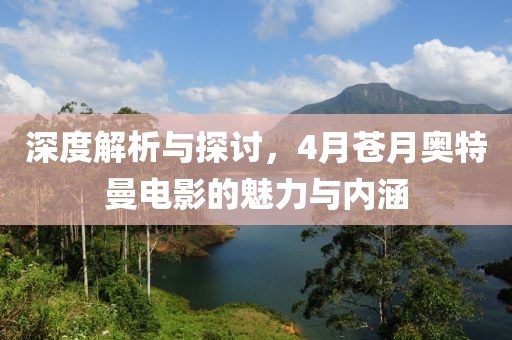 深度解析與探討，4月蒼月奧特曼電影的魅力與內(nèi)涵