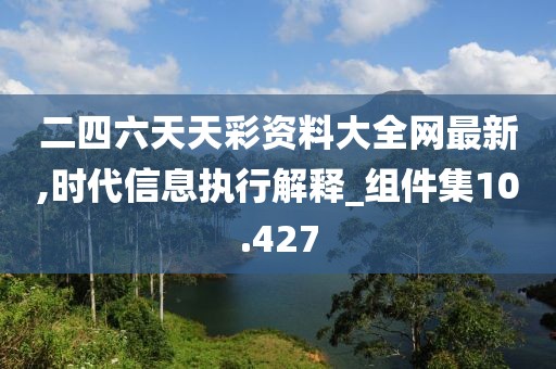 二四六天天彩資料大全網(wǎng)最新,時代信息執(zhí)行解釋_組件集10.427