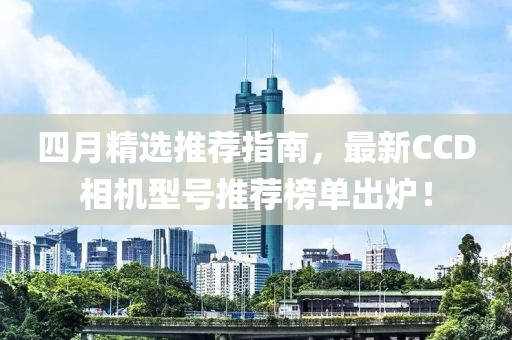 四月精選推薦指南，最新CCD相機型號推薦榜單出爐！