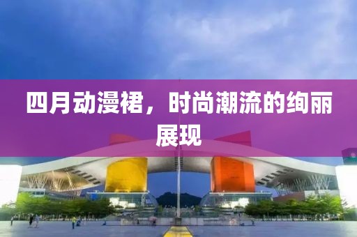 四月動(dòng)漫裙，時(shí)尚潮流的絢麗展現(xiàn)