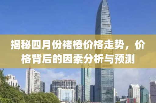 揭秘四月份褚橙價格走勢，價格背后的因素分析與預測