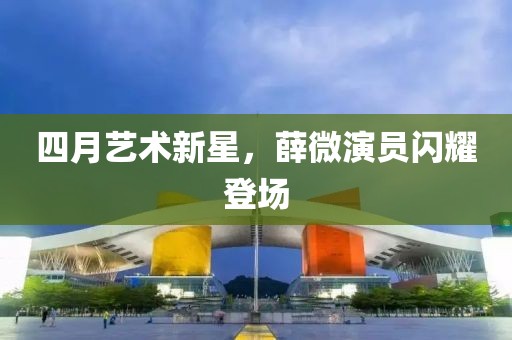 四月藝術(shù)新星，薛微演員閃耀登場