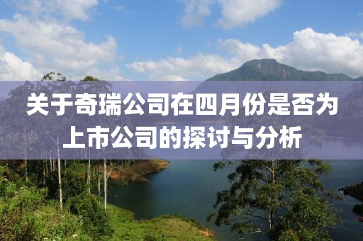 關(guān)于奇瑞公司在四月份是否為上市公司的探討與分析