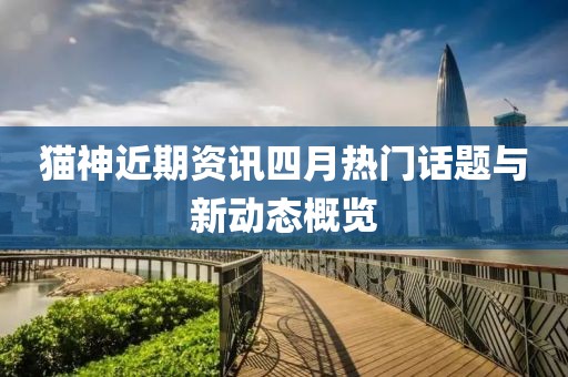 貓神近期資訊四月熱門話題與新動態(tài)概覽