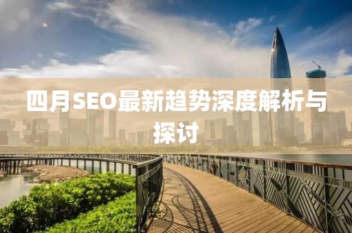 四月SEO最新趨勢深度解析與探討