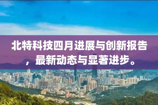 北特科技四月進展與創(chuàng)新報告，最新動態(tài)與顯著進步。