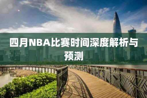 四月NBA比賽時(shí)間深度解析與預(yù)測(cè)