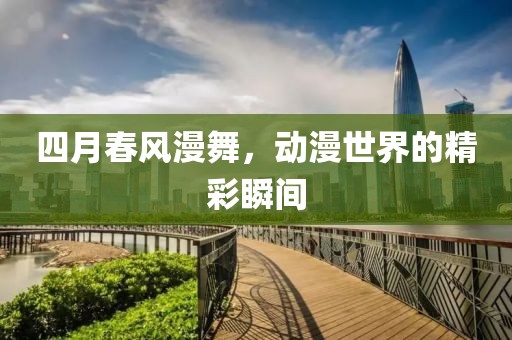 四月春風(fēng)漫舞，動(dòng)漫世界的精彩瞬間
