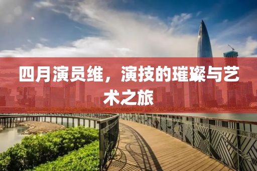 四月演員維，演技的璀璨與藝術(shù)之旅