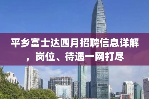 平鄉(xiāng)富士達(dá)四月招聘信息詳解，崗位、待遇一網(wǎng)打盡