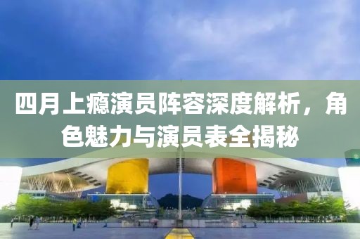 四月上癮演員陣容深度解析，角色魅力與演員表全揭秘