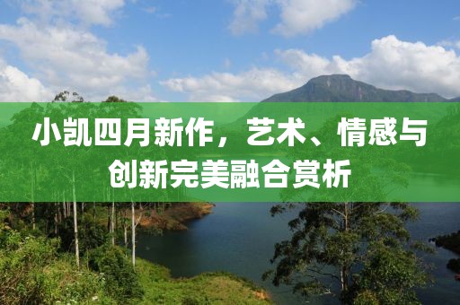 小凱四月新作，藝術(shù)、情感與創(chuàng)新完美融合賞析