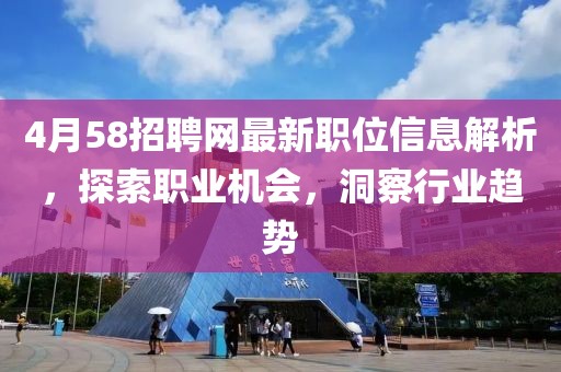 4月58招聘網(wǎng)最新職位信息解析，探索職業(yè)機(jī)會，洞察行業(yè)趨勢