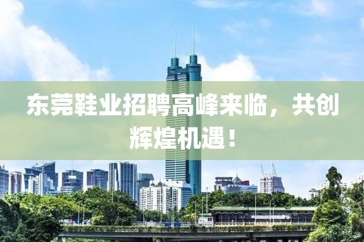 東莞鞋業(yè)招聘高峰來(lái)臨，共創(chuàng)輝煌機(jī)遇！