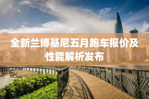 全新蘭博基尼五月跑車報(bào)價(jià)及性能解析發(fā)布