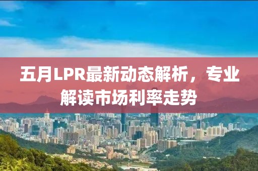 五月LPR最新動態(tài)解析，專業(yè)解讀市場利率走勢