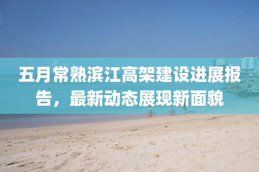 五月常熟濱江高架建設(shè)進展報告，最新動態(tài)展現(xiàn)新面貌