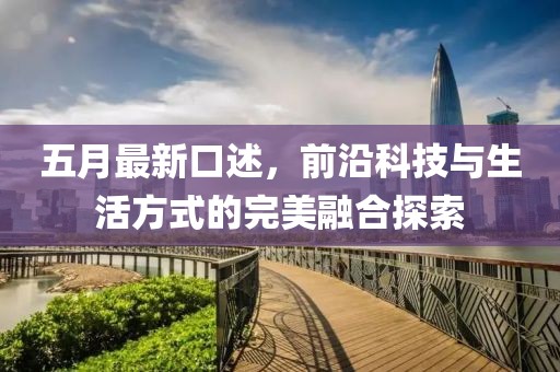 五月最新口述，前沿科技與生活方式的完美融合探索