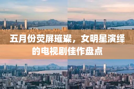 五月份熒屏璀璨，女明星演繹的電視劇佳作盤點(diǎn)