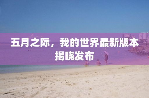 五月之際，我的世界最新版本揭曉發(fā)布