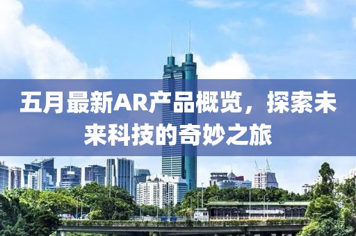 五月最新AR產(chǎn)品概覽，探索未來科技的奇妙之旅