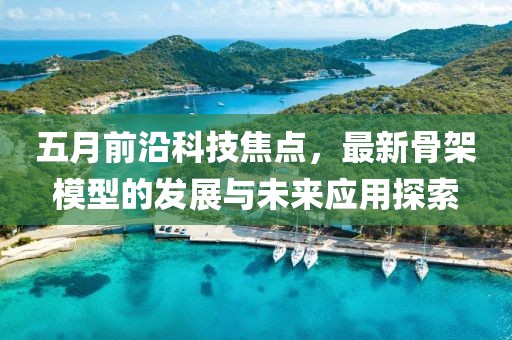五月前沿科技焦點(diǎn)，最新骨架模型的發(fā)展與未來應(yīng)用探索