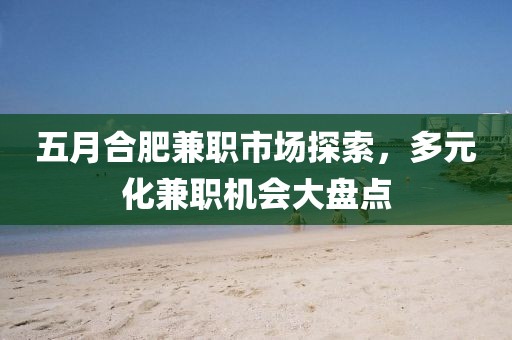 五月合肥兼職市場探索，多元化兼職機(jī)會大盤點(diǎn)