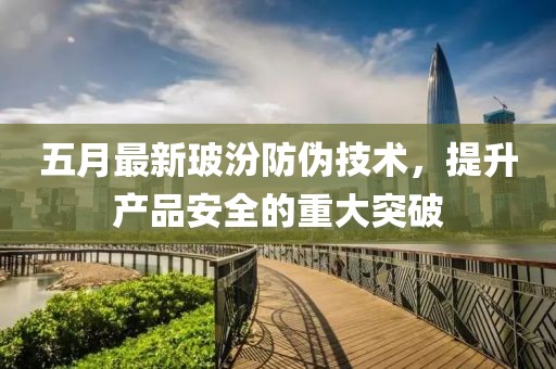 五月最新玻汾防偽技術(shù)，提升產(chǎn)品安全的重大突破